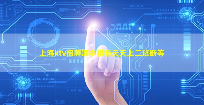 上海ktv招聘酒水模特天天上二班断等