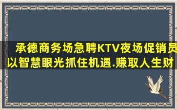 承德商务场急聘KTV夜场促销员以智慧眼光抓住机遇.赚取人生财